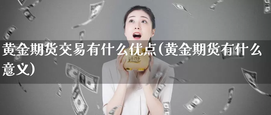 黄金期货交易有什么优点(黄金期货有什么意义)_https://www.07apk.com_原油期货_第1张