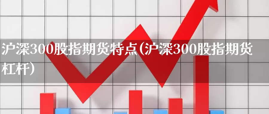 沪深300股指期货特点(沪深300股指期货杠杆)_https://www.07apk.com_期货科普_第1张