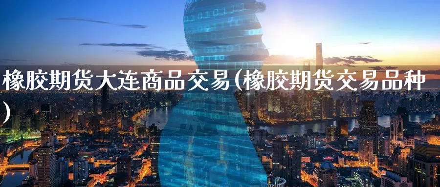 橡胶期货大连商品交易(橡胶期货交易品种)_https://www.07apk.com_农产品期货_第1张