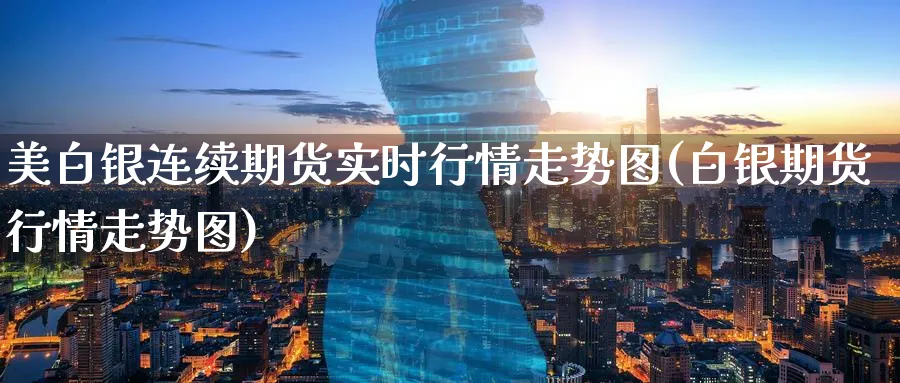 美白银连续期货实时行情走势图(白银期货行情走势图)_https://www.07apk.com_黄金期货直播室_第1张