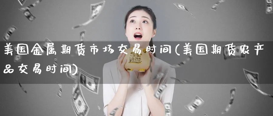 美国金属期货市场交易时间(美国期货农产品交易时间)_https://www.07apk.com_期货技术分析_第1张