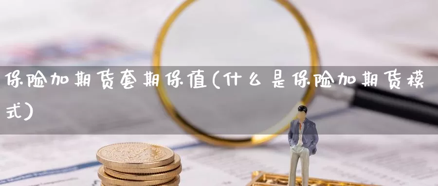 保险加期货套期保值(什么是保险加期货模式)_https://www.07apk.com_期货行业分析_第1张