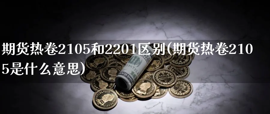 期货热卷2105和2201区别(期货热卷2105是什么意思)_https://www.07apk.com_股指期货_第1张