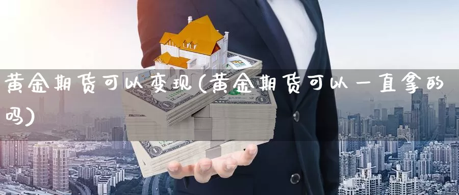 黄金期货可以变现(黄金期货可以一直拿的吗)_https://www.07apk.com_股指期货_第1张