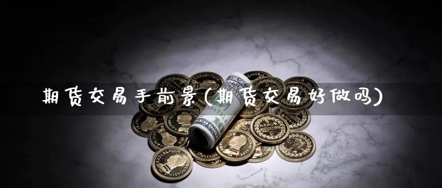 期货交易手前景(期货交易好做吗)_https://www.07apk.com_期货技术分析_第1张