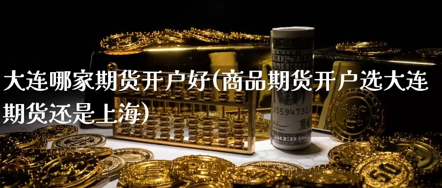 大连哪家期货开户好(商品期货开户选大连期货还是上海)_https://www.07apk.com_黄金期货直播室_第1张