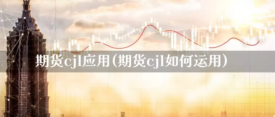 期货cjl应用(期货cjl如何运用)_https://www.07apk.com_黄金期货直播室_第1张