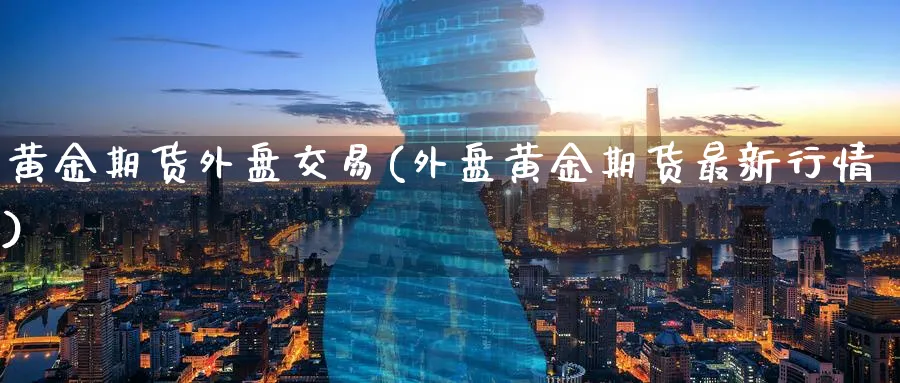 黄金期货外盘交易(外盘黄金期货最新行情)_https://www.07apk.com_原油期货_第1张