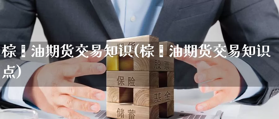 棕榈油期货交易知识(棕榈油期货交易知识点)_https://www.07apk.com_股指期货_第1张