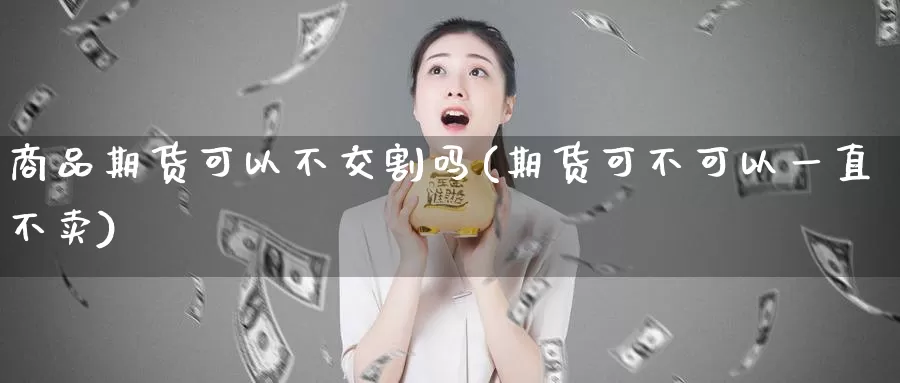 商品期货可以不交割吗(期货可不可以一直不卖)_https://www.07apk.com_原油期货_第1张