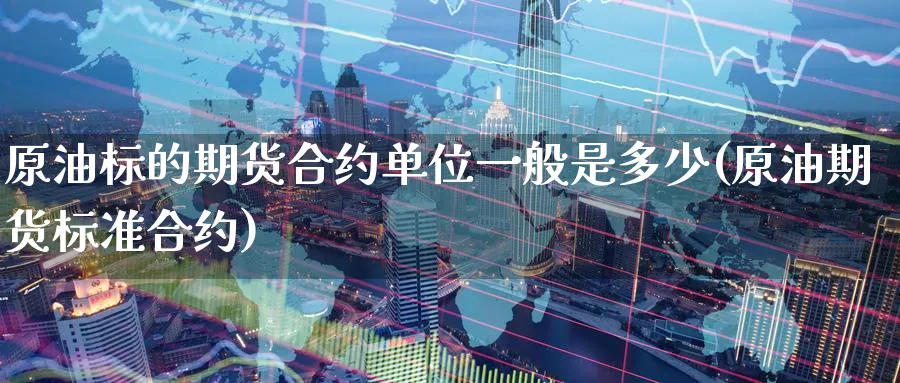 原油标的期货合约单位一般是多少(原油期货标准合约)_https://www.07apk.com_期货科普_第1张