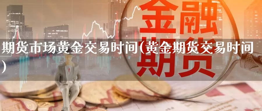 期货市场黄金交易时间(黄金期货交易时间)_https://www.07apk.com_原油期货_第1张