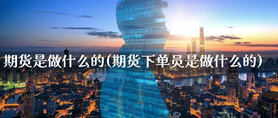 期货是做什么的(期货下单员是做什么的)_https://www.07apk.com_黄金期货直播室_第1张