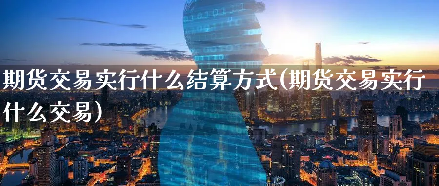 期货交易实行什么结算方式(期货交易实行什么交易)_https://www.07apk.com_期货科普_第1张