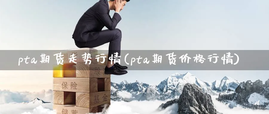 pta期货走势行情(pta期货价格行情)_https://www.07apk.com_股指期货_第1张