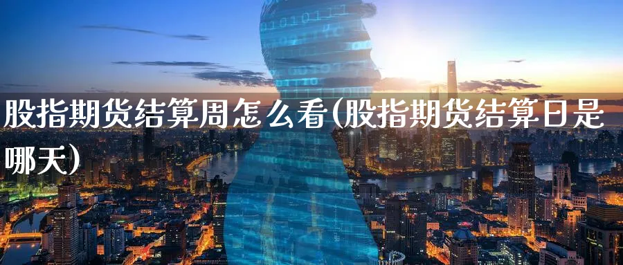 股指期货结算周怎么看(股指期货结算日是哪天)_https://www.07apk.com_期货行业分析_第1张