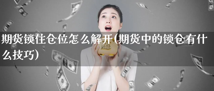 期货锁住仓位怎么解开(期货中的锁仓有什么技巧)_https://www.07apk.com_黄金期货直播室_第1张