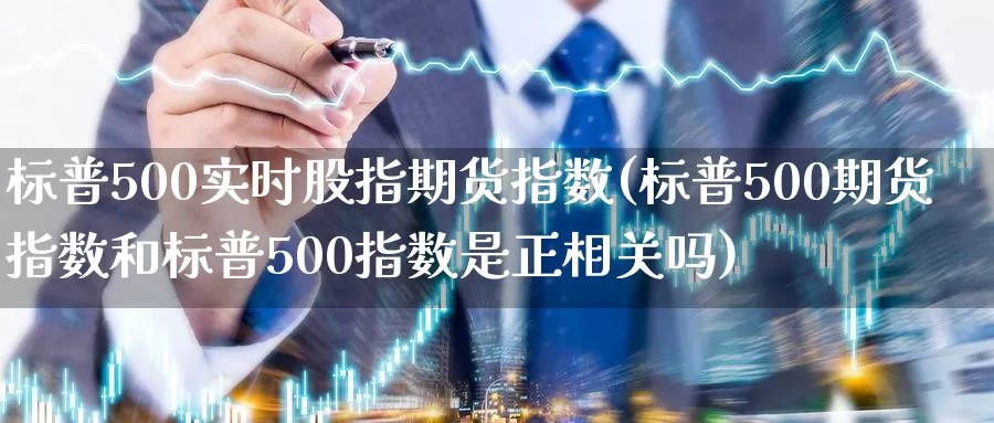 标普500实时股指期货指数(标普500期货指数和标普500指数是正相关吗)_https://www.07apk.com_原油期货_第1张