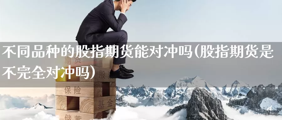 不同品种的股指期货能对冲吗(股指期货是不完全对冲吗)_https://www.07apk.com_股指期货_第1张