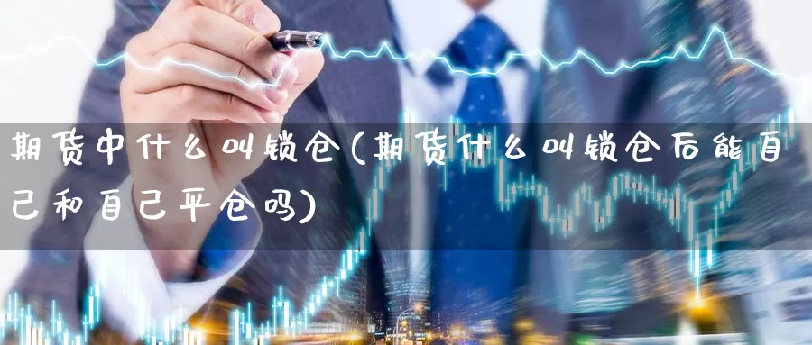 期货中什么叫锁仓(期货什么叫锁仓后能自己和自己平仓吗)_https://www.07apk.com_黄金期货直播室_第1张