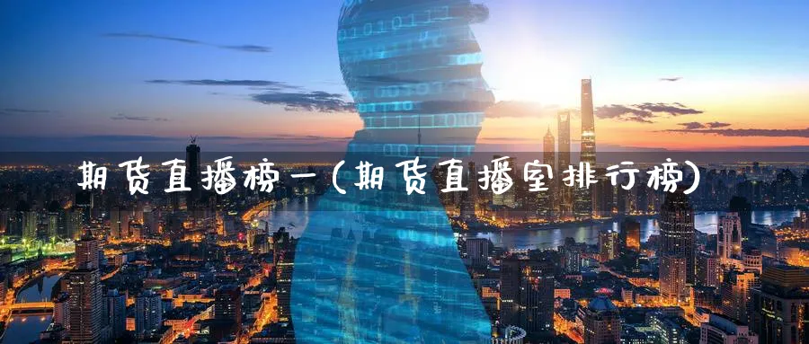 期货直播榜一(期货直播室排行榜)_https://www.07apk.com_期货科普_第1张