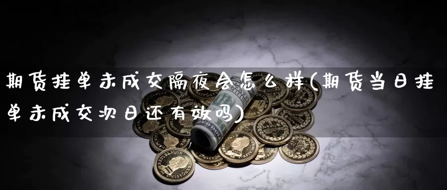 期货挂单未成交隔夜会怎么样(期货当日挂单未成交次日还有效吗)_https://www.07apk.com_期货行业分析_第1张