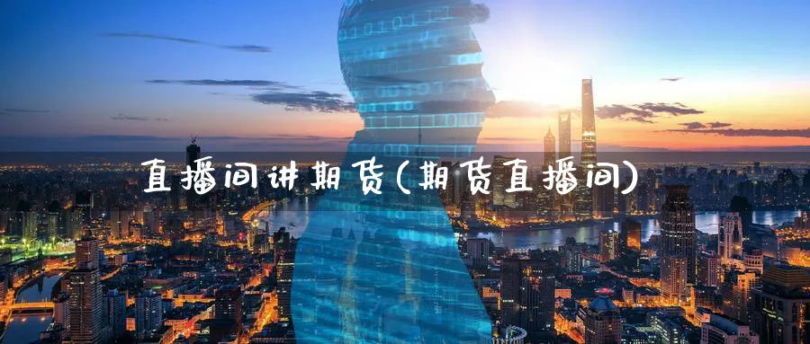 直播间讲期货(期货直播间)_https://www.07apk.com_期货行业分析_第1张