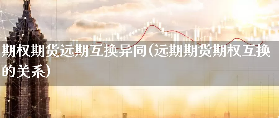 期权期货远期互换异同(远期期货期权互换的关系)_https://www.07apk.com_期货技术分析_第1张