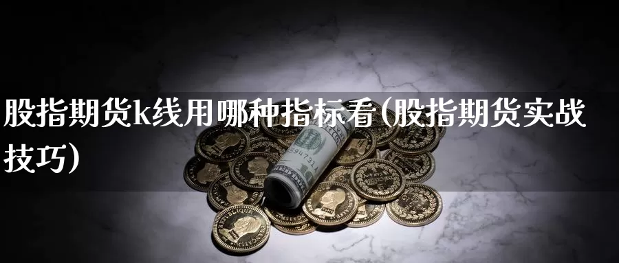 股指期货k线用哪种指标看(股指期货实战技巧)_https://www.07apk.com_期货技术分析_第1张