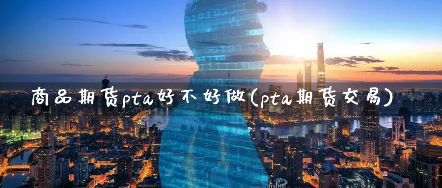 商品期货pta好不好做(pta期货交易)_https://www.07apk.com_期货技术分析_第1张