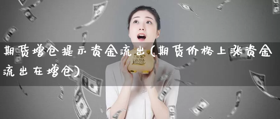 期货增仓提示资金流出(期货价格上涨资金流出在增仓)_https://www.07apk.com_期货科普_第1张