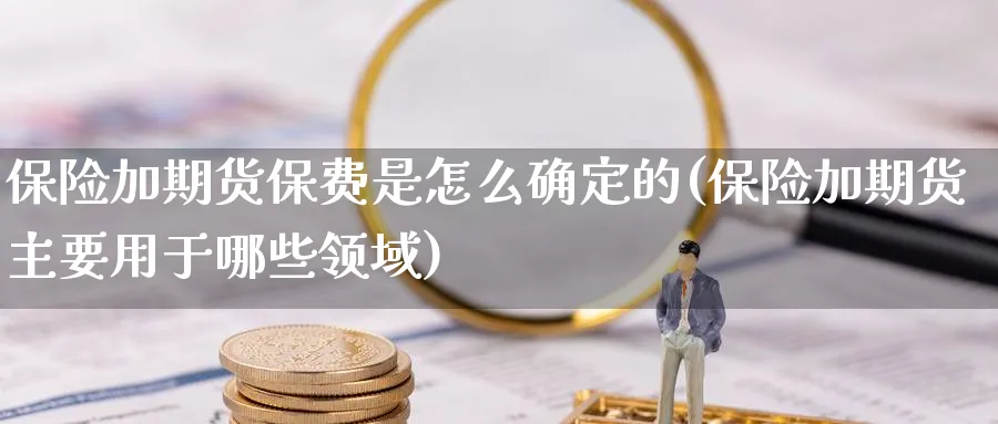 保险加期货保费是怎么确定的(保险加期货主要用于哪些领域)_https://www.07apk.com_期货技术分析_第1张