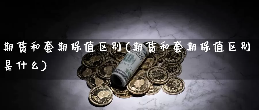 期货和套期保值区别(期货和套期保值区别是什么)_https://www.07apk.com_期货技术分析_第1张