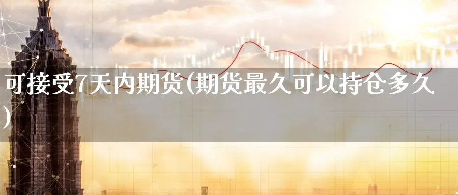 可接受7天内期货(期货最久可以持仓多久)_https://www.07apk.com_黄金期货直播室_第1张