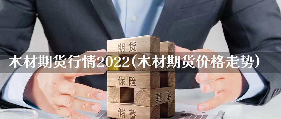 木材期货行情2022(木材期货价格走势)_https://www.07apk.com_黄金期货直播室_第1张