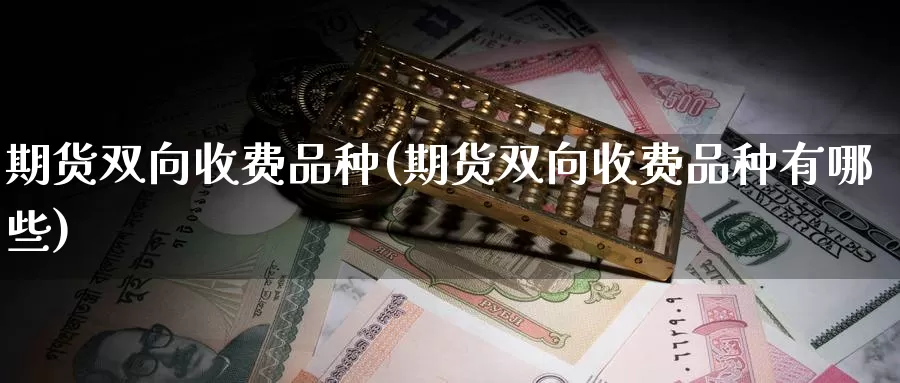 期货双向收费品种(期货双向收费品种有哪些)_https://www.07apk.com_期货行业分析_第1张