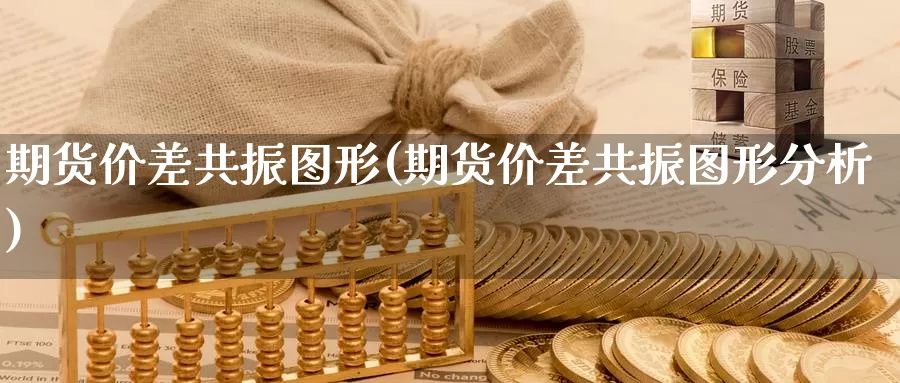 期货价差共振图形(期货价差共振图形分析)_https://www.07apk.com_期货科普_第1张