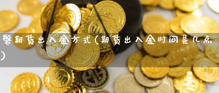 磐期货出入金方式(期货出入金时间是几点)_https://www.07apk.com_股指期货_第1张