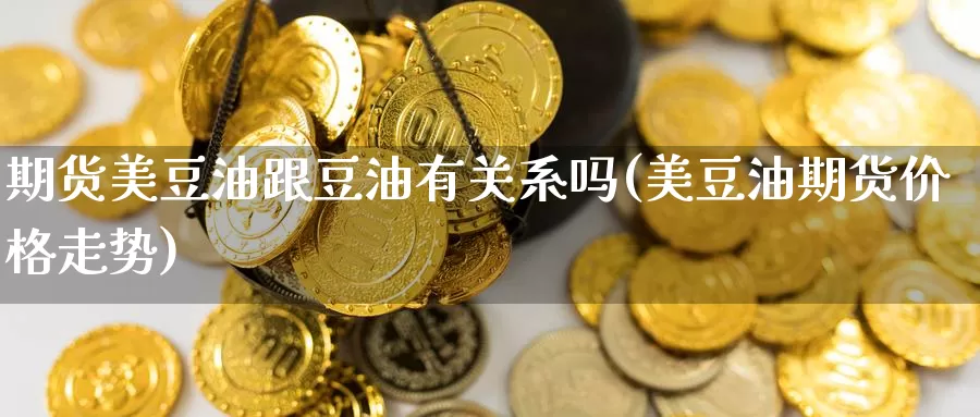 期货美豆油跟豆油有关系吗(美豆油期货价格走势)_https://www.07apk.com_黄金期货直播室_第1张