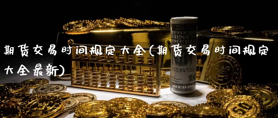 期货交易时间规定大全(期货交易时间规定大全最新)_https://www.07apk.com_期货技术分析_第1张