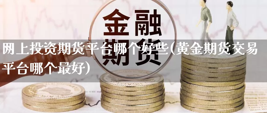 网上投资期货平台哪个好些(黄金期货交易平台哪个最好)_https://www.07apk.com_期货技术分析_第1张