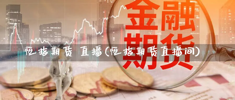 恒指期货 直播(恒指期货直播间)_https://www.07apk.com_股指期货_第1张