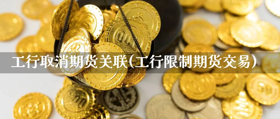 工行取消期货关联(工行限制期货交易)_https://www.07apk.com_黄金期货直播室_第1张