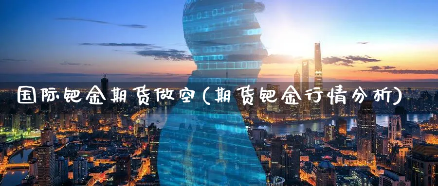 国际钯金期货做空(期货钯金行情分析)_https://www.07apk.com_黄金期货直播室_第1张