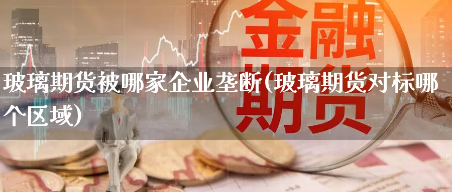 玻璃期货被哪家企业垄断(玻璃期货对标哪个区域)_https://www.07apk.com_期货技术分析_第1张