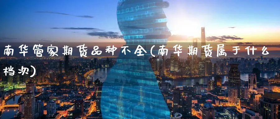 南华管家期货品种不全(南华期货属于什么档次)_https://www.07apk.com_期货科普_第1张