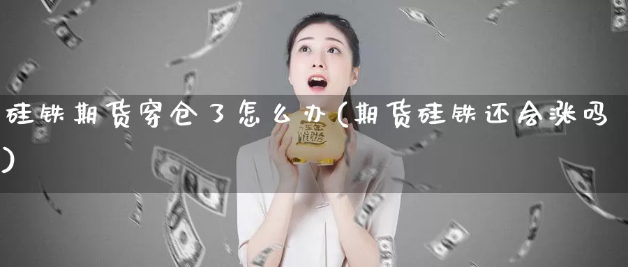 硅铁期货穿仓了怎么办(期货硅铁还会涨吗)_https://www.07apk.com_期货科普_第1张