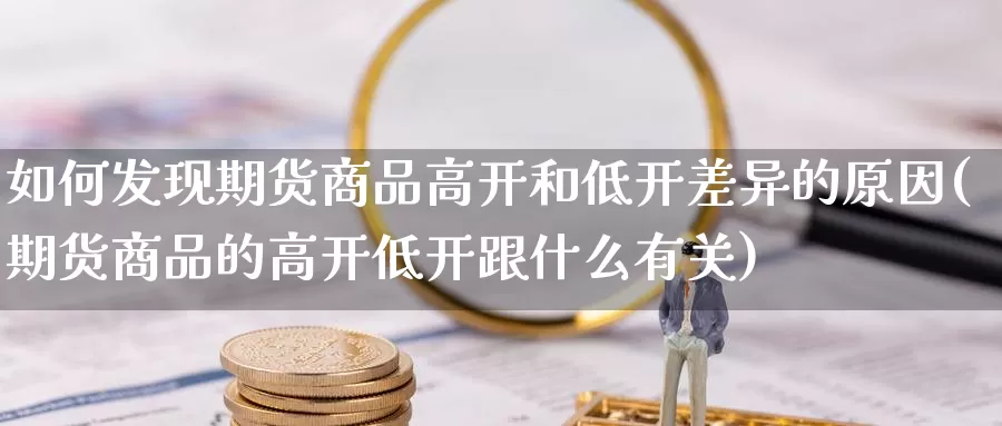 如何发现期货商品高开和低开差异的原因(期货商品的高开低开跟什么有关)_https://www.07apk.com_期货技术分析_第1张