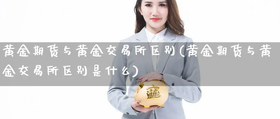 黄金期货与黄金交易所区别(黄金期货与黄金交易所区别是什么)_https://www.07apk.com_期货行业分析_第1张