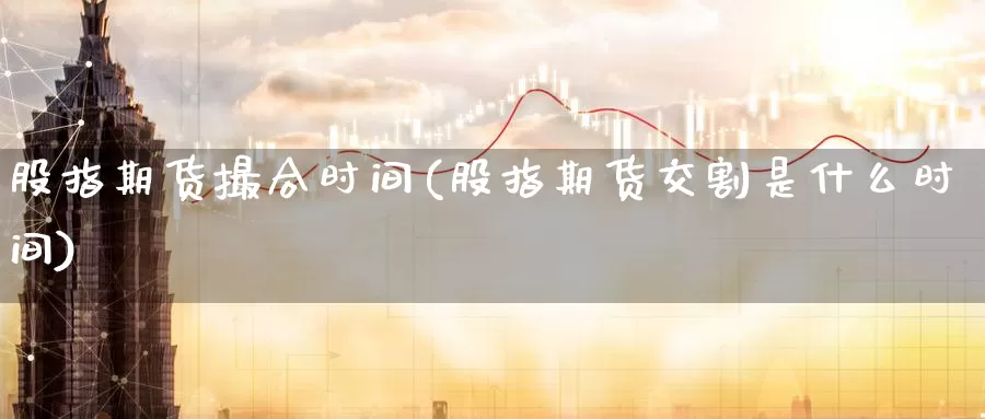 股指期货撮合时间(股指期货交割是什么时间)_https://www.07apk.com_期货科普_第1张